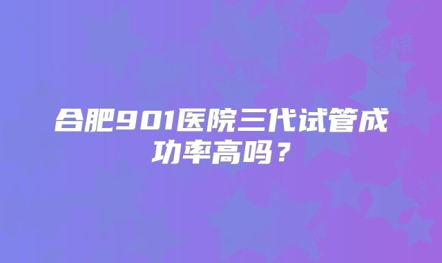 合肥901医院三代试管成功率高吗？