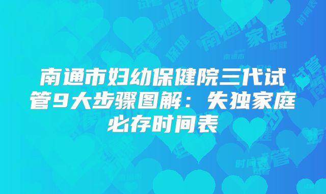 南通市妇幼保健院三代试管9大步骤图解：失独家庭必存时间表