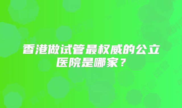 香港做试管最权威的公立医院是哪家？