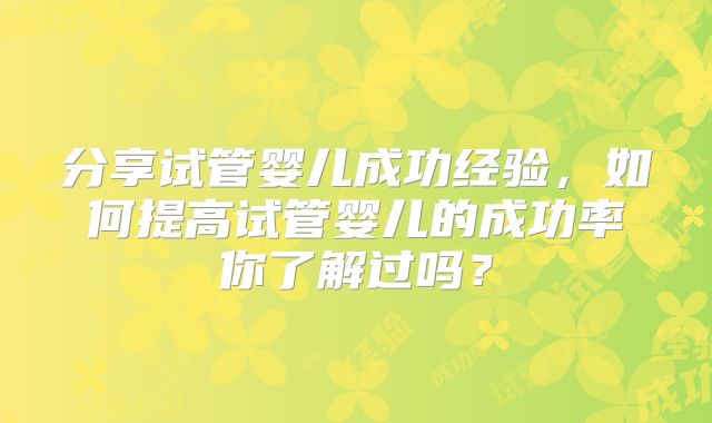 分享试管婴儿成功经验，如何提高试管婴儿的成功率你了解过吗？
