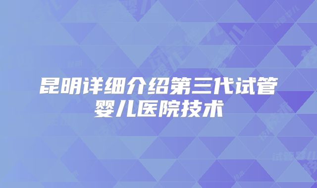 昆明详细介绍第三代试管婴儿医院技术