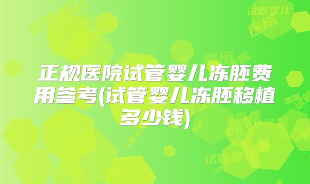 正规医院试管婴儿冻胚费用参考(试管婴儿冻胚移植多少钱)