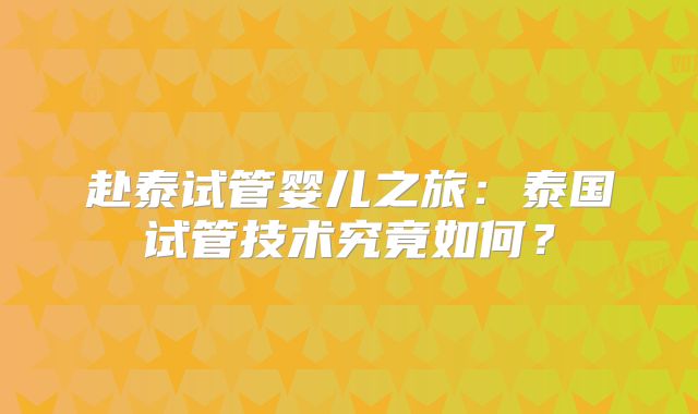 赴泰试管婴儿之旅：泰国试管技术究竟如何？