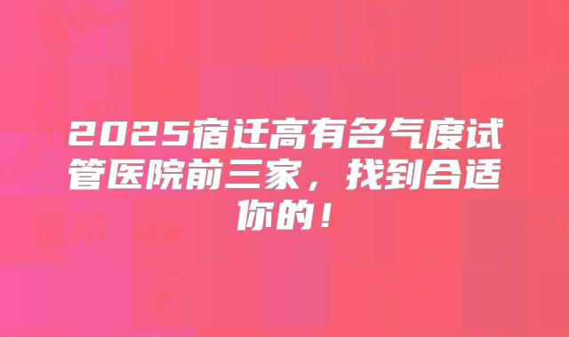2025宿迁高有名气度试管医院前三家，找到合适你的！