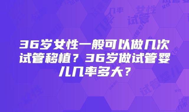 36岁女性一般可以做几次试管移植？36岁做试管婴儿几率多大？