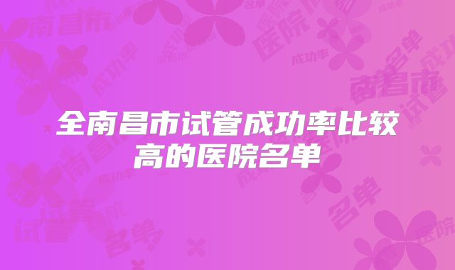 全南昌市试管成功率比较高的医院名单