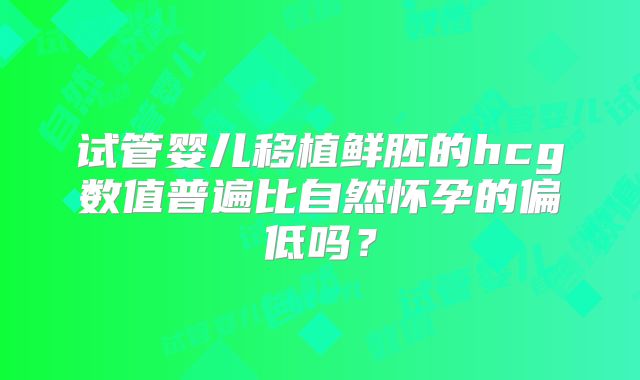 试管婴儿移植鲜胚的hcg数值普遍比自然怀孕的偏低吗？