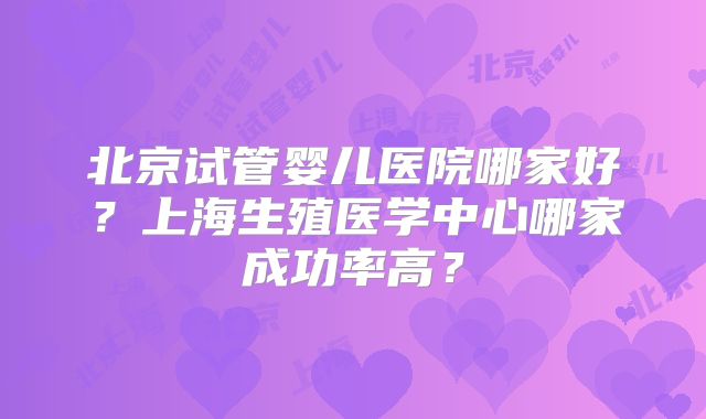 北京试管婴儿医院哪家好？上海生殖医学中心哪家成功率高？