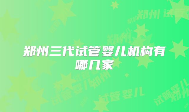 郑州三代试管婴儿机构有哪几家