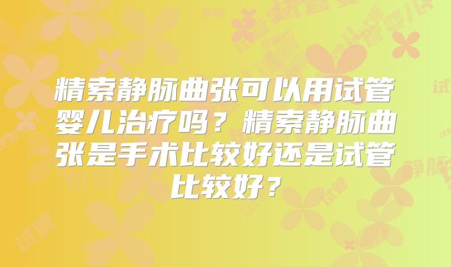 精索静脉曲张可以用试管婴儿治疗吗？精索静脉曲张是手术比较好还是试管比较好？