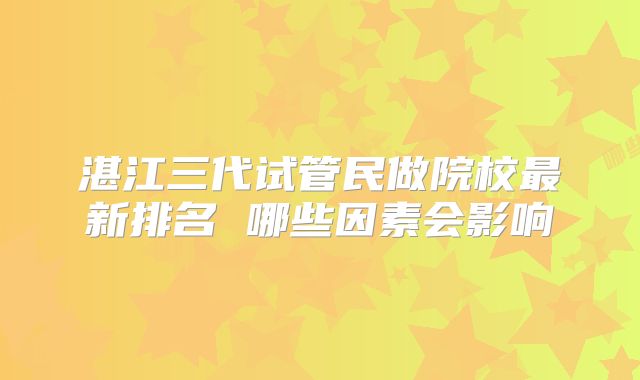 湛江三代试管民做院校最新排名 哪些因素会影响