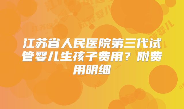 江苏省人民医院第三代试管婴儿生孩子费用?附费用明细