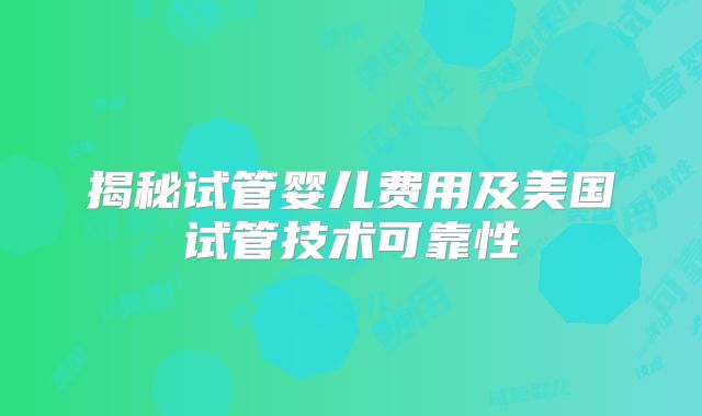 揭秘试管婴儿费用及美国试管技术可靠性