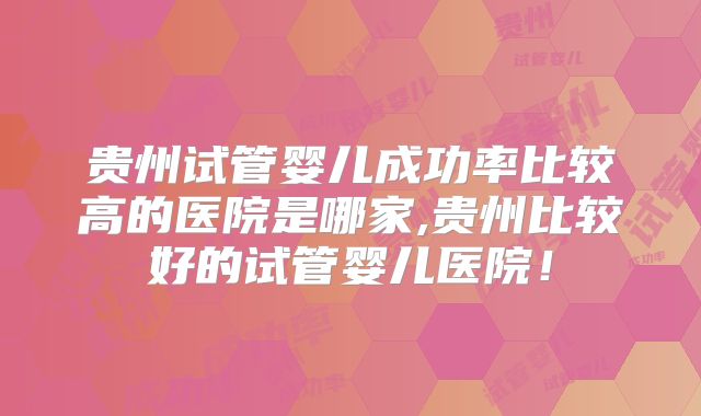 贵州试管婴儿成功率比较高的医院是哪家,贵州比较好的试管婴儿医院！