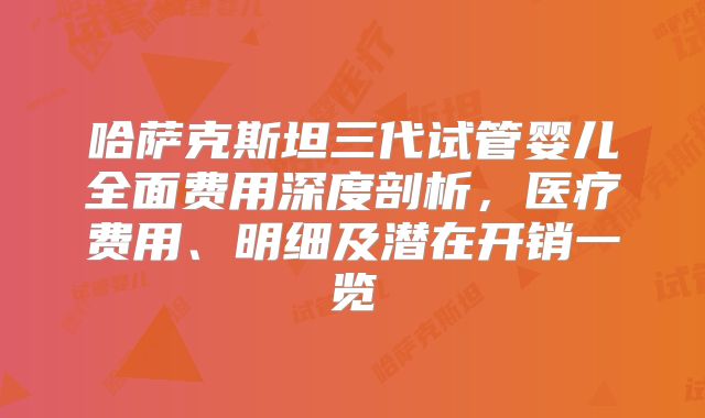 哈萨克斯坦三代试管婴儿全面费用深度剖析，医疗费用、明细及潜在开销一览