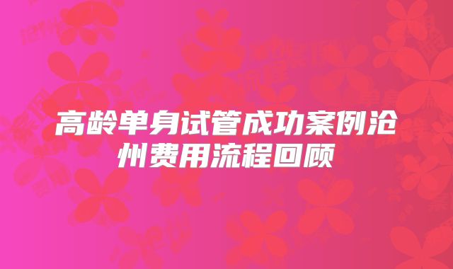 高龄单身试管成功案例沧州费用流程回顾