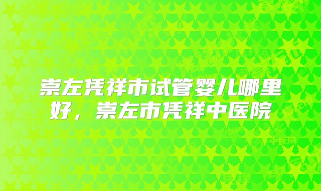 崇左凭祥市试管婴儿哪里好，崇左市凭祥中医院