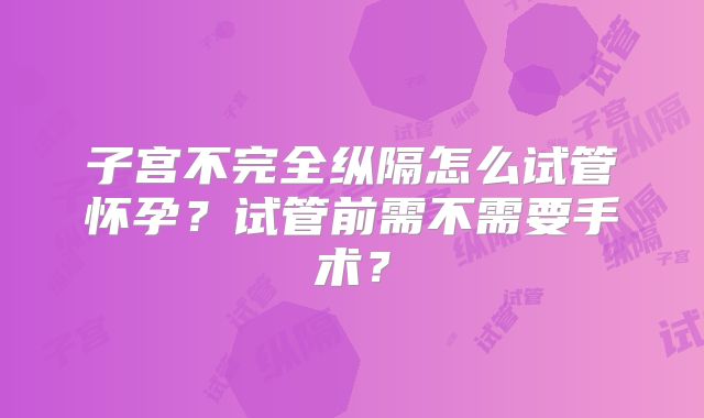 子宫不完全纵隔怎么试管怀孕？试管前需不需要手术？