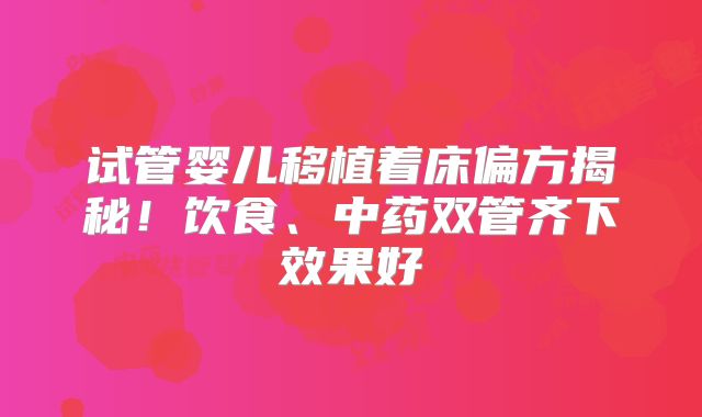 试管婴儿移植着床偏方揭秘!饮食、中药双管齐下效果好