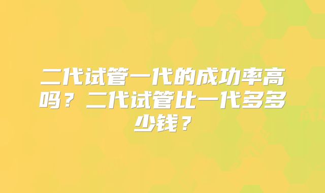 二代试管一代的成功率高吗？二代试管比一代多多少钱？