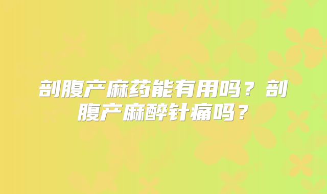 剖腹产麻药能有用吗?剖腹产麻醉针痛吗?