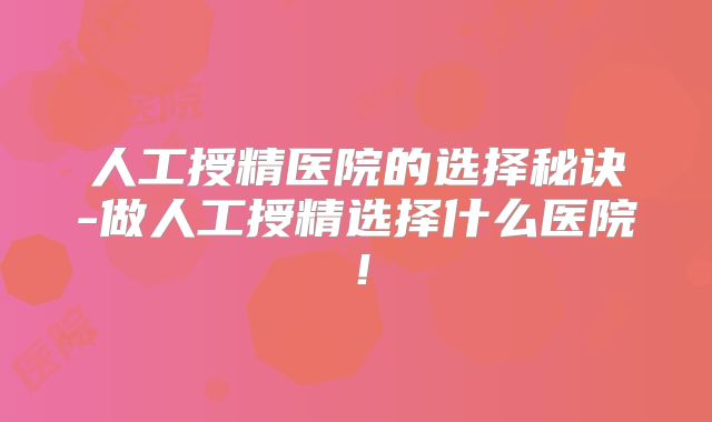 人工授精医院的选择秘诀-做人工授精选择什么医院!