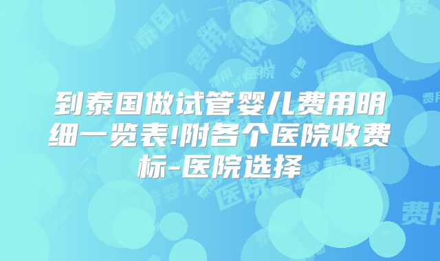 到泰国做试管婴儿费用明细一览表!附各个医院收费标-医院选择