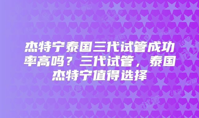 杰特宁泰国三代试管成功率高吗？三代试管，泰国杰特宁值得选择
