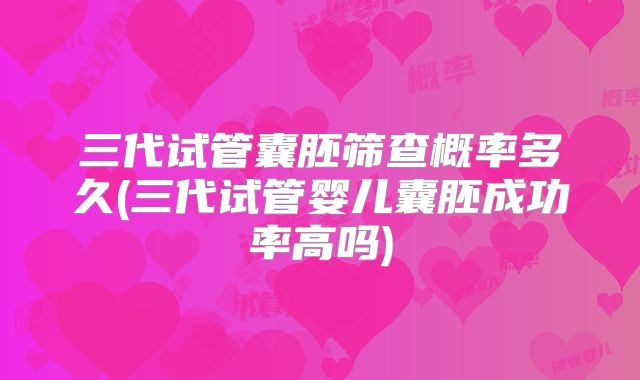 三代试管囊胚筛查概率多久(三代试管婴儿囊胚成功率高吗)