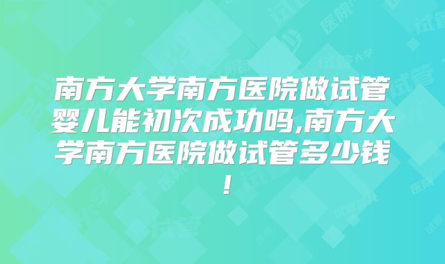 南方大学南方医院做试管婴儿能初次成功吗,南方大学南方医院做试管多少钱！