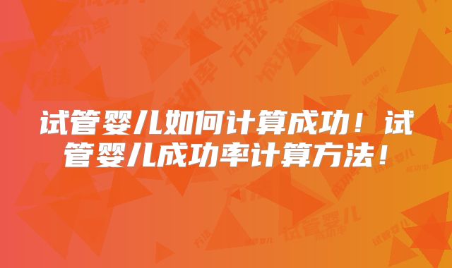 试管婴儿如何计算成功！试管婴儿成功率计算方法！