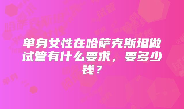 单身女性在哈萨克斯坦做试管有什么要求,要多少钱?