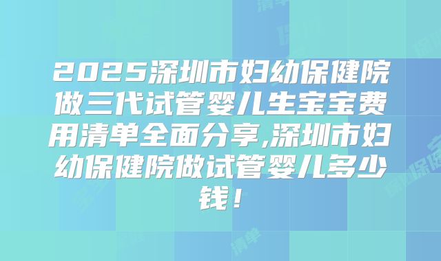2025深圳市妇幼保健院做三代试管婴儿生宝宝费用清单全面分享,深圳市妇幼保健院做试管婴儿多少钱！