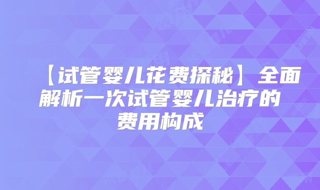 【试管婴儿花费探秘】全面解析一次试管婴儿治疗的费用构成