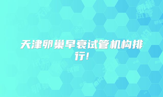 天津卵巢早衰试管机构排行!