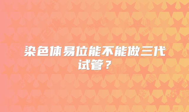 染色体易位能不能做三代试管？