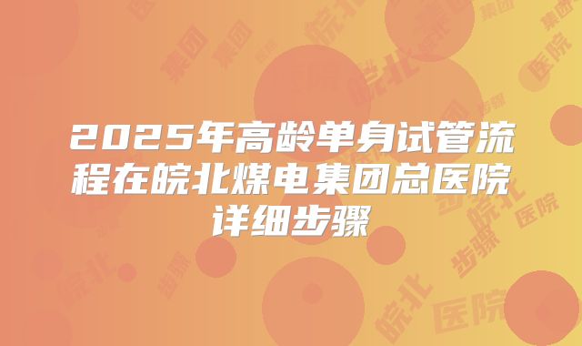 2025年高龄单身试管流程在皖北煤电集团总医院详细步骤