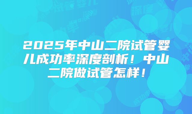 2025年中山二院试管婴儿成功率深度剖析！中山二院做试管怎样！