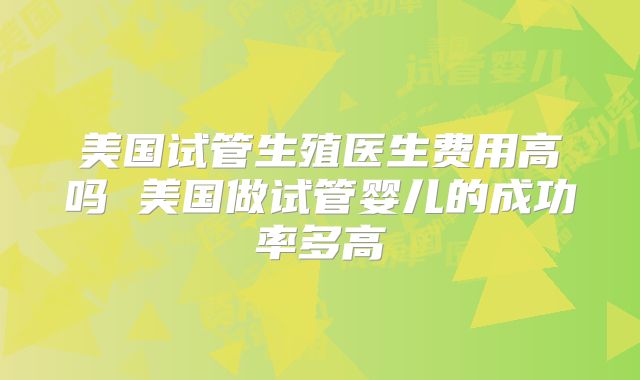 美国试管生殖医生费用高吗 美国做试管婴儿的成功率多高