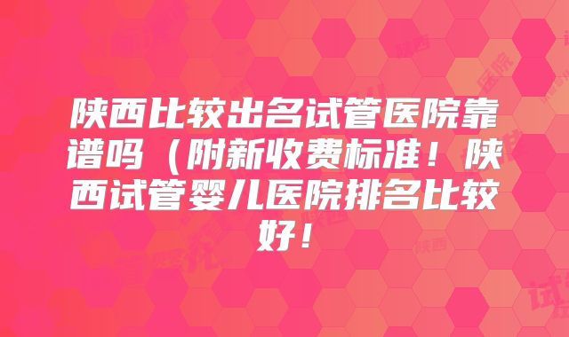 陕西比较出名试管医院靠谱吗(附新收费标准!陕西试管婴儿医院排名比较好!
