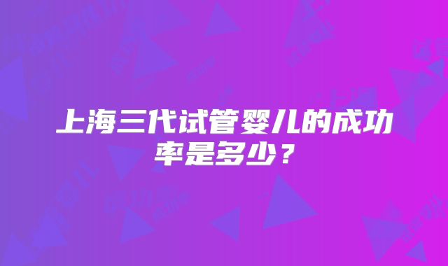 上海三代试管婴儿的成功率是多少？