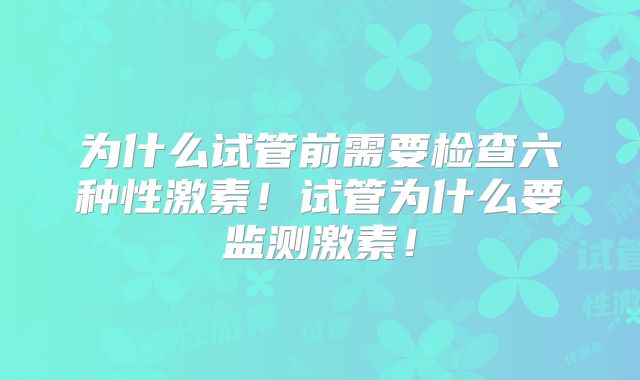 为什么试管前需要检查六种性激素！试管为什么要监测激素！