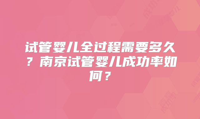 试管婴儿全过程需要多久？南京试管婴儿成功率如何？