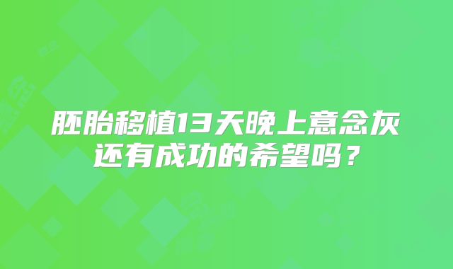 胚胎移植13天晚上意念灰还有成功的希望吗?