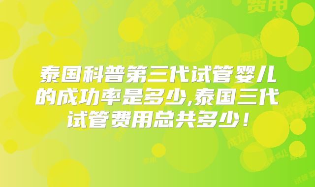 泰国科普第三代试管婴儿的成功率是多少,泰国三代试管费用总共多少！