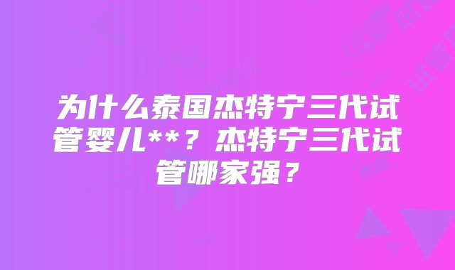 为什么泰国杰特宁三代试管婴儿**？杰特宁三代试管哪家强？