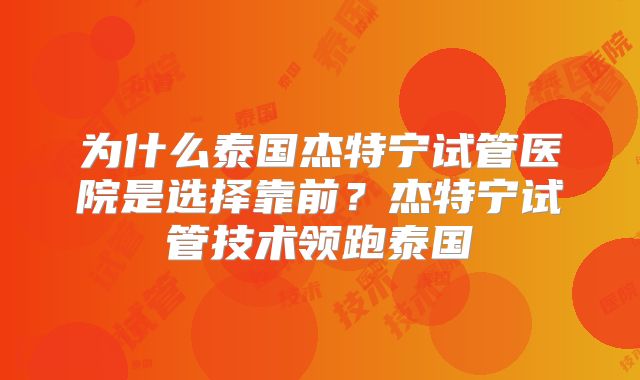 为什么泰国杰特宁试管医院是选择靠前？杰特宁试管技术领跑泰国