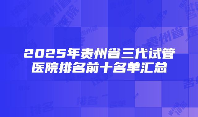 2025年贵州省三代试管医院排名前十名单汇总