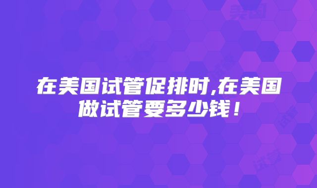 在美国试管促排时,在美国做试管要多少钱！