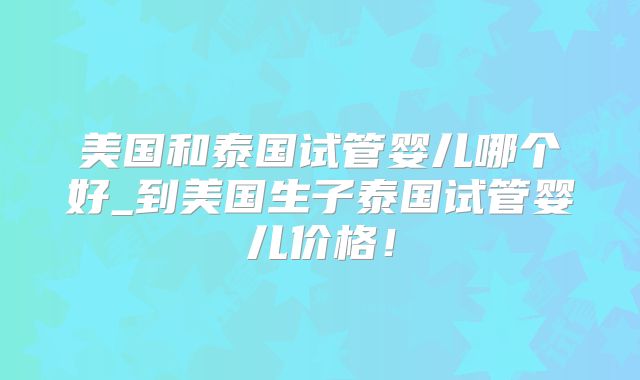 美国和泰国试管婴儿哪个好_到美国生子泰国试管婴儿价格!